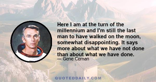 Here I am at the turn of the millennium and I'm still the last man to have walked on the moon, somewhat disappointing. It says more about what we have not done than about what we have done.