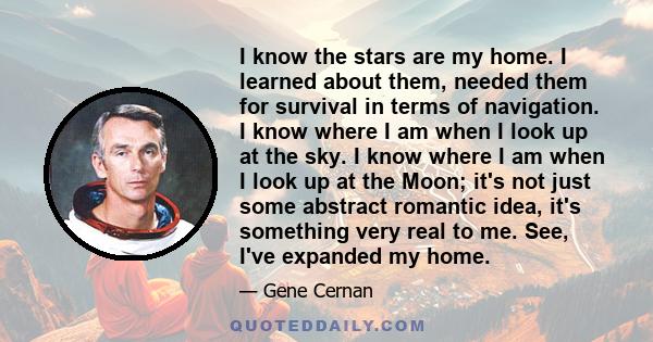 I know the stars are my home. I learned about them, needed them for survival in terms of navigation. I know where I am when I look up at the sky. I know where I am when I look up at the Moon; it's not just some abstract 