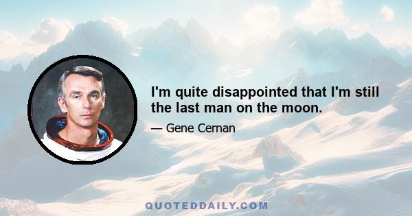 I'm quite disappointed that I'm still the last man on the moon.