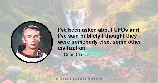 I've been asked about UFOs and I've said publicly I thought they were somebody else, some other civilization.