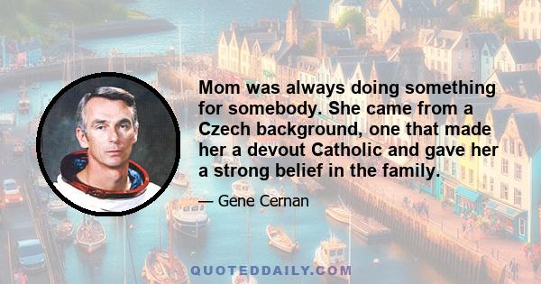 Mom was always doing something for somebody. She came from a Czech background, one that made her a devout Catholic and gave her a strong belief in the family.