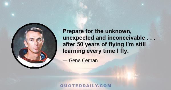 Prepare for the unknown, unexpected and inconceivable . . . after 50 years of flying I'm still learning every time I fly.