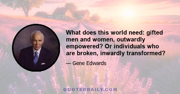 What does this world need: gifted men and women, outwardly empowered? Or individuals who are broken, inwardly transformed?