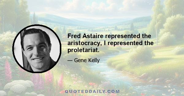 Fred Astaire represented the aristocracy, I represented the proletariat.