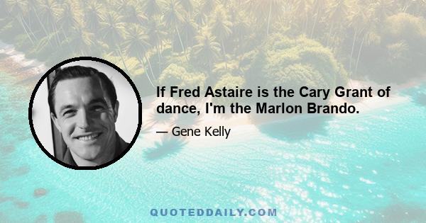 If Fred Astaire is the Cary Grant of dance, I'm the Marlon Brando.