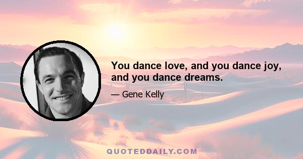 You dance love, and you dance joy, and you dance dreams.