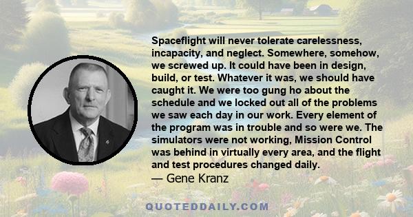 Spaceflight will never tolerate carelessness, incapacity, and neglect. Somewhere, somehow, we screwed up. It could have been in design, build, or test. Whatever it was, we should have caught it. We were too gung ho