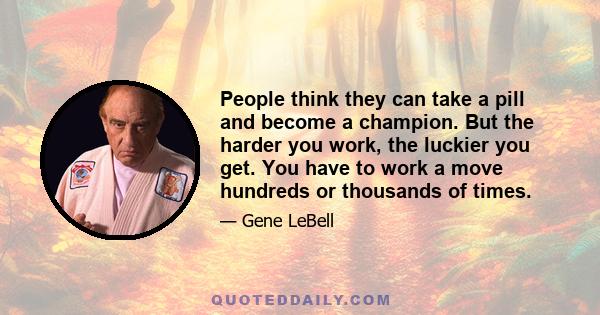 People think they can take a pill and become a champion. But the harder you work, the luckier you get. You have to work a move hundreds or thousands of times.