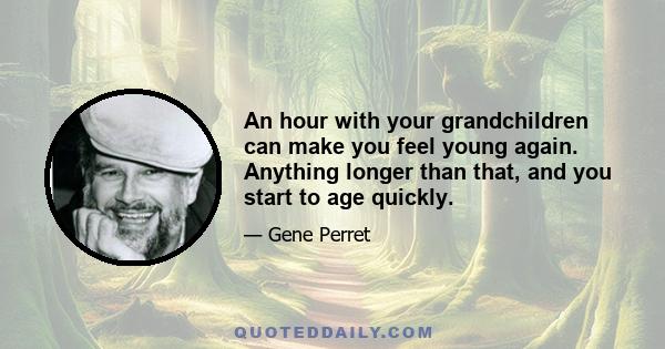 An hour with your grandchildren can make you feel young again. Anything longer than that, and you start to age quickly.