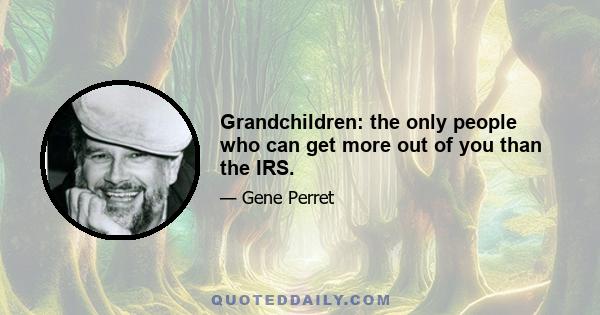 Grandchildren: the only people who can get more out of you than the IRS.