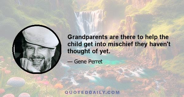 Grandparents are there to help the child get into mischief they haven't thought of yet.