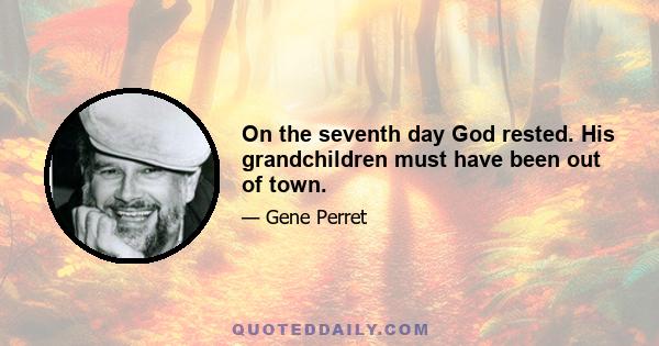 On the seventh day God rested. His grandchildren must have been out of town.