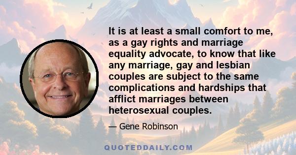 It is at least a small comfort to me, as a gay rights and marriage equality advocate, to know that like any marriage, gay and lesbian couples are subject to the same complications and hardships that afflict marriages