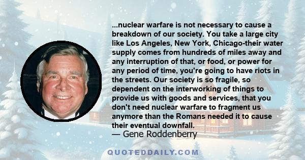 ...nuclear warfare is not necessary to cause a breakdown of our society. You take a large city like Los Angeles, New York, Chicago-their water supply comes from hundreds of miles away and any interruption of that, or