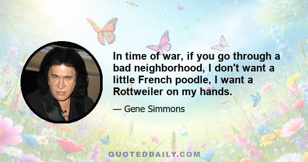 In time of war, if you go through a bad neighborhood, I don't want a little French poodle, I want a Rottweiler on my hands.