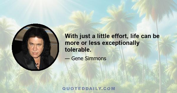 With just a little effort, life can be more or less exceptionally tolerable.