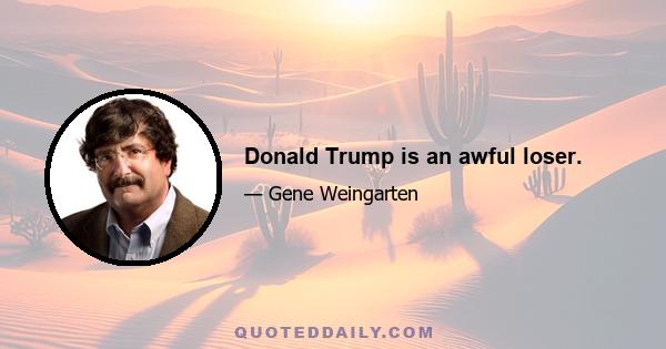 Donald Trump is an awful loser.