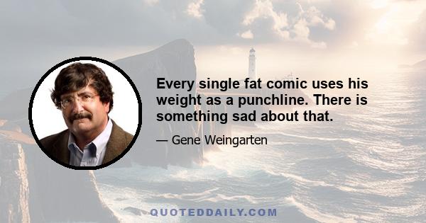 Every single fat comic uses his weight as a punchline. There is something sad about that.