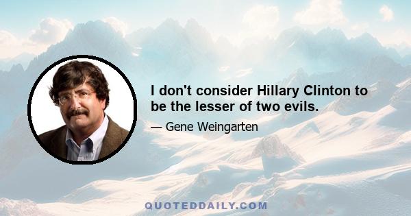 I don't consider Hillary Clinton to be the lesser of two evils.