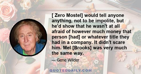 [ Zero Mostel] would tell anyone anything, not to be impolite, but he'd show that he wasn't at all afraid of however much money that person [had] or whatever title they had in a company. It didn't scare him. Mel