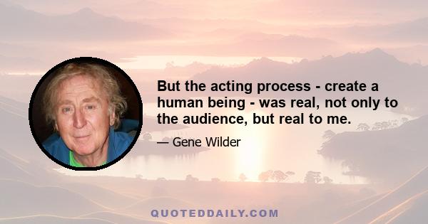 But the acting process - create a human being - was real, not only to the audience, but real to me.