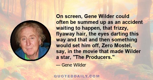 On screen, Gene Wilder could often be summed up as an accident waiting to happen, that frizzy, flyaway hair, the eyes darting this way and that and then something would set him off, Zero Mostel, say, in the movie that