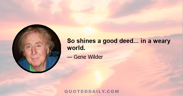 So shines a good deed... in a weary world.