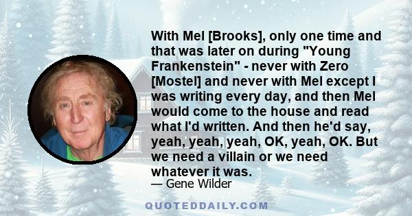 With Mel [Brooks], only one time and that was later on during Young Frankenstein - never with Zero [Mostel] and never with Mel except I was writing every day, and then Mel would come to the house and read what I'd