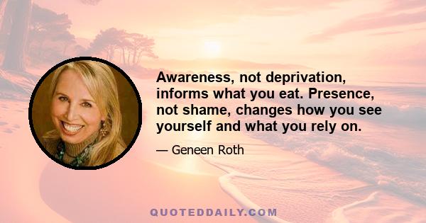 Awareness, not deprivation, informs what you eat. Presence, not shame, changes how you see yourself and what you rely on.