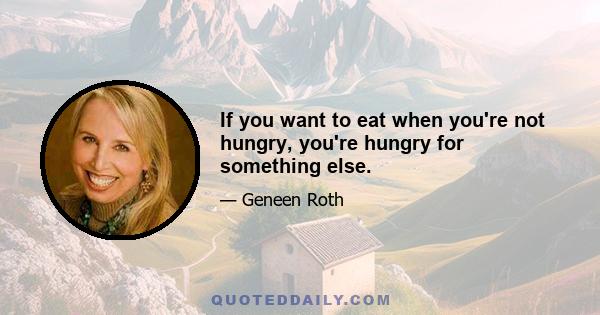 If you want to eat when you're not hungry, you're hungry for something else.