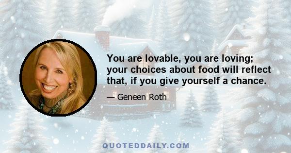 You are lovable, you are loving; your choices about food will reflect that, if you give yourself a chance.