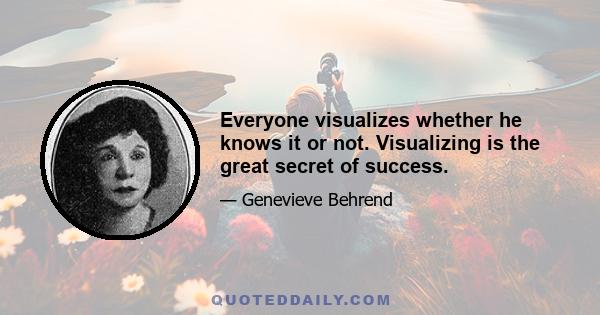 Everyone visualizes whether he knows it or not. Visualizing is the great secret of success.