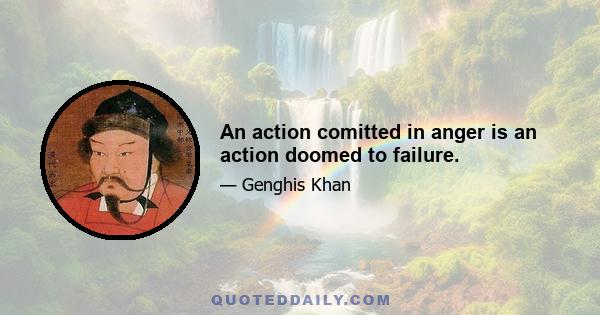 An action comitted in anger is an action doomed to failure.