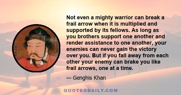 Not even a mighty warrior can break a frail arrow when it is multiplied and supported by its fellows. As long as you brothers support one another and render assistance to one another, your enemies can never gain the