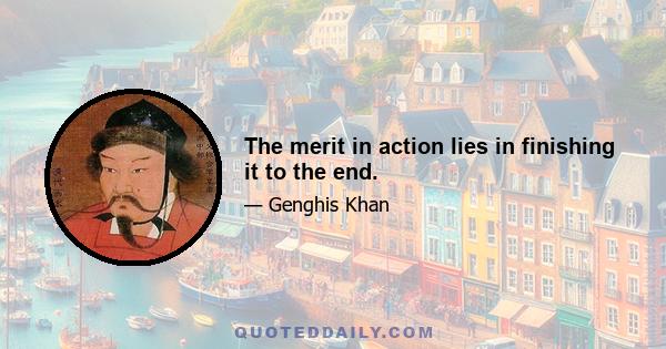 The merit in action lies in finishing it to the end.