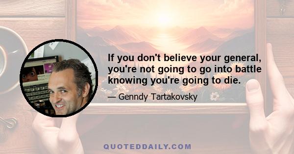 If you don't believe your general, you're not going to go into battle knowing you're going to die.