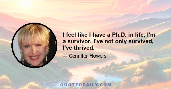 I feel like I have a Ph.D. in life, I'm a survivor. I've not only survived, I've thrived.