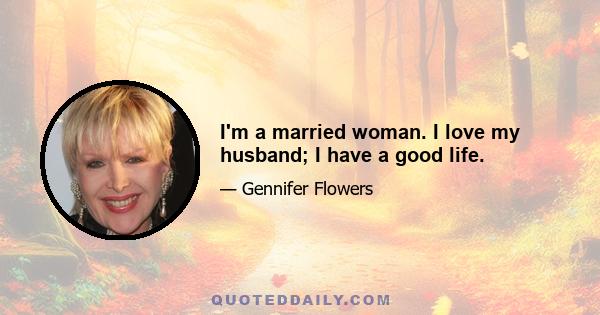 I'm a married woman. I love my husband; I have a good life.