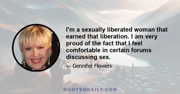 I'm a sexually liberated woman that earned that liberation. I am very proud of the fact that I feel comfortable in certain forums discussing sex.