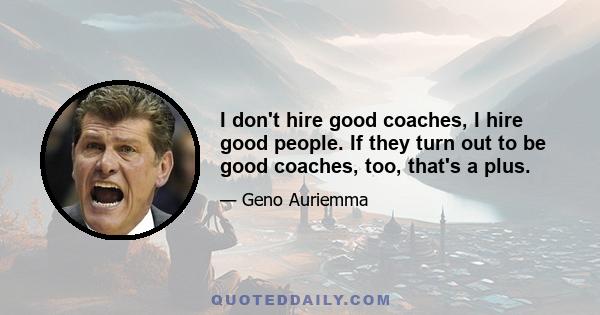 I don't hire good coaches, I hire good people. If they turn out to be good coaches, too, that's a plus.