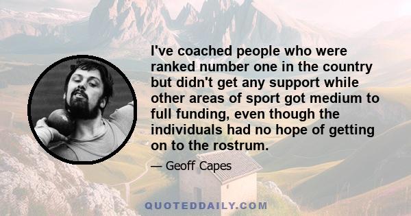 I've coached people who were ranked number one in the country but didn't get any support while other areas of sport got medium to full funding, even though the individuals had no hope of getting on to the rostrum.