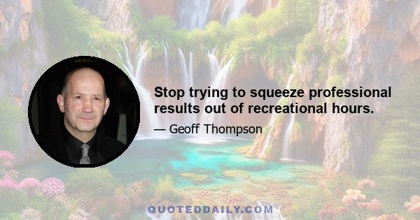 Stop trying to squeeze professional results out of recreational hours.