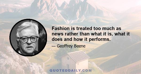 Fashion is treated too much as news rather than what it is, what it does and how it performs.