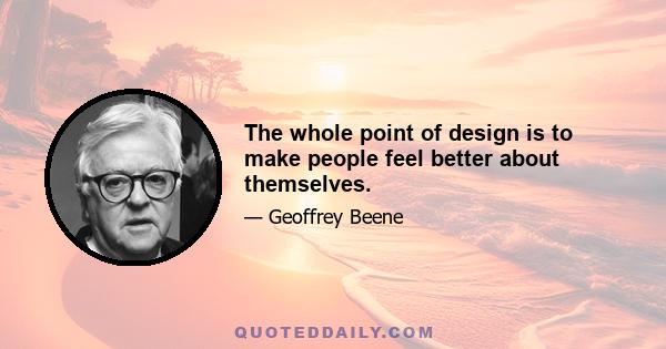 The whole point of design is to make people feel better about themselves.