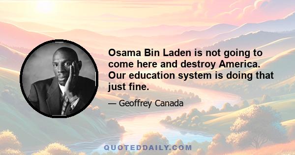 Osama Bin Laden is not going to come here and destroy America. Our education system is doing that just fine.