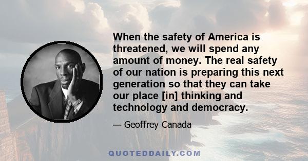 When the safety of America is threatened, we will spend any amount of money. The real safety of our nation is preparing this next generation so that they can take our place [in] thinking and technology and democracy.