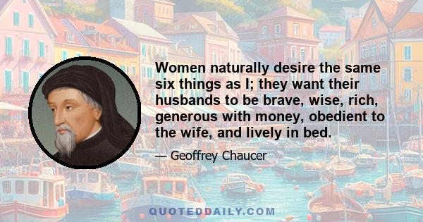 Women naturally desire the same six things as I; they want their husbands to be brave, wise, rich, generous with money, obedient to the wife, and lively in bed.