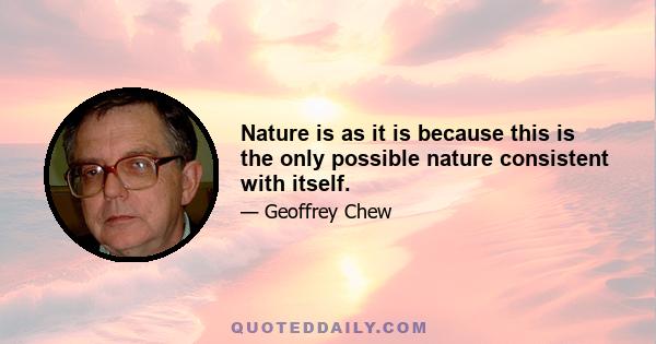 Nature is as it is because this is the only possible nature consistent with itself.