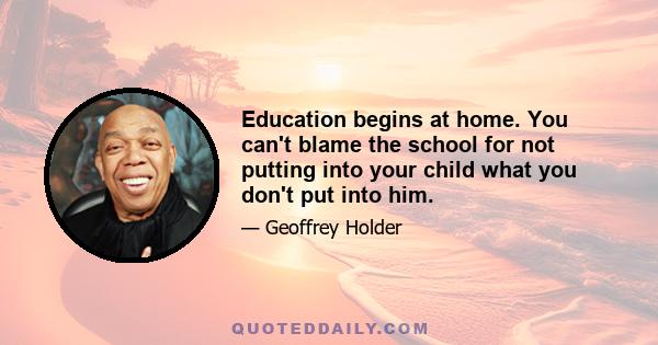 Education begins at home. You can't blame the school for not putting into your child what you don't put into him.