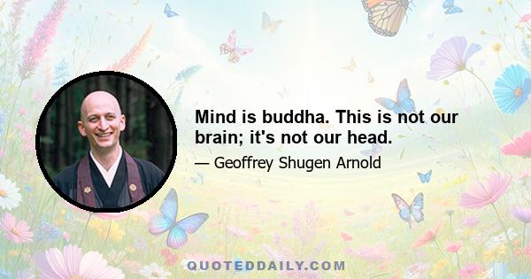 Mind is buddha. This is not our brain; it's not our head.